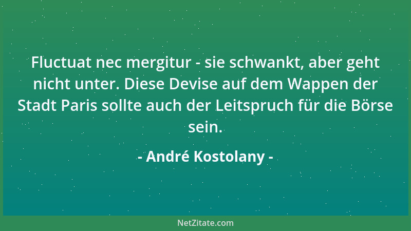 André Kostolany - Fluctuat nec mergitur - sie schwankt, aber geht nicht unter. Diese Devise auf dem Wappen der Stadt Paris...