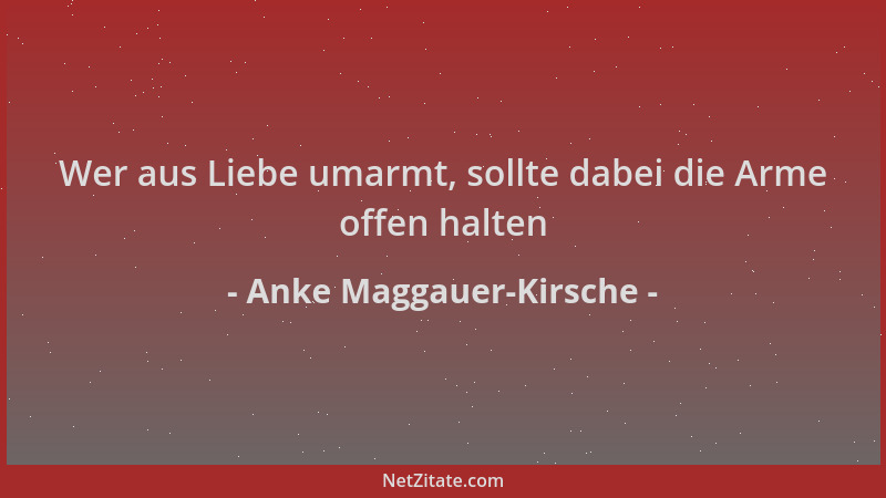 Anke Maggauer-Kirsche - Wer aus Liebe umarmt, sollte dabei die Arme offen halten...