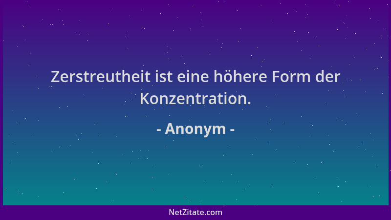 Anonym - Zerstreutheit ist eine höhere Form der Konzentration....