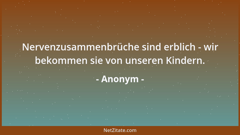 Anonym - Nervenzusammenbrüche sind erblich - wir bekommen sie von unseren Kindern....
