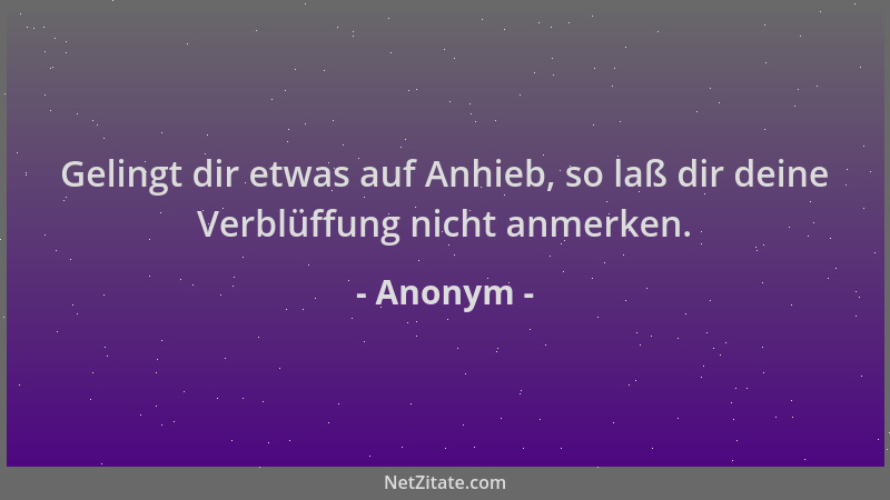 Anonym - Gelingt dir etwas auf Anhieb, so laß dir deine Verblüffung nicht anmerken....