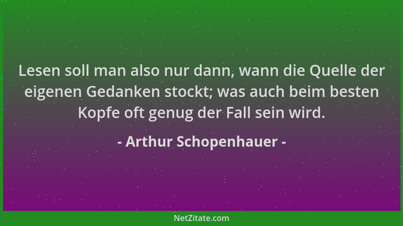Arthur Schopenhauer - Lesen soll man also nur dann, wann die Quelle der eigenen Gedanken stockt; was auch beim besten Kopfe...