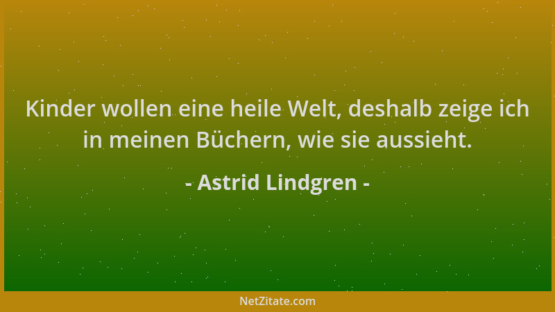 Astrid Lindgren - Kinder wollen eine heile Welt, deshalb zeige ich in meinen Büchern, wie sie aussieht....