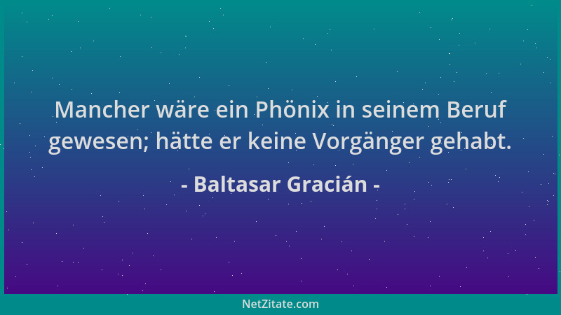 Baltasar Gracián - Mancher wäre ein Phönix in seinem Beruf gewesen; hätte er keine Vorgänger gehabt....