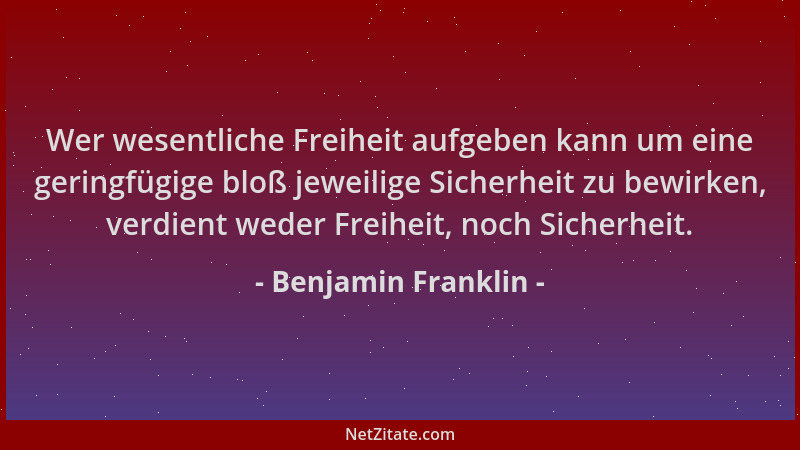 Benjamin Franklin - Wer wesentliche Freiheit aufgeben kann um eine geringfügige bloß jeweilige Sicherheit zu bewirken, verd...