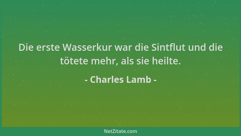 Charles Lamb - Die erste Wasserkur war die Sintflut und die tötete mehr, als sie heilte....