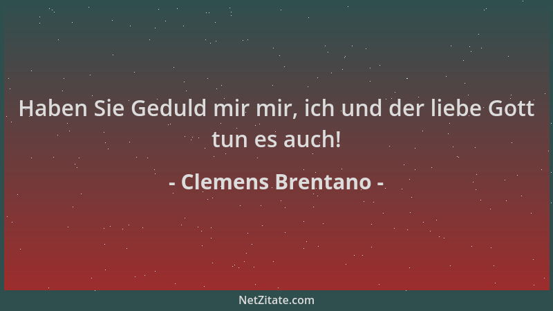 Clemens Brentano - Haben Sie Geduld mir mir, ich und der liebe Gott tun es auch!...