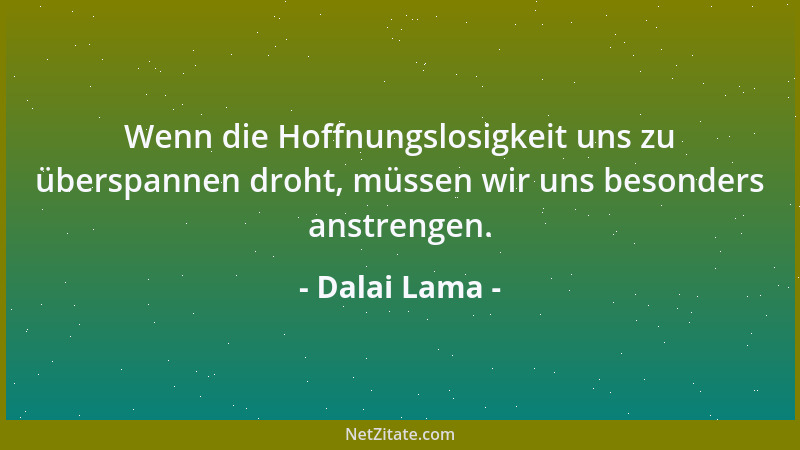 Dalai Lama - Wenn die Hoffnungslosigkeit uns zu überspannen droht, müssen wir uns besonders anstrengen....