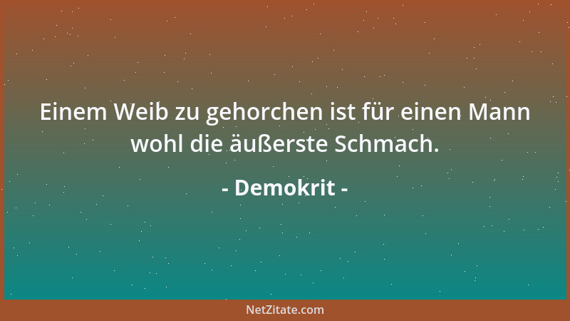 Demokrit - Einem Weib zu gehorchen ist für einen Mann wohl die äußerste Schmach....