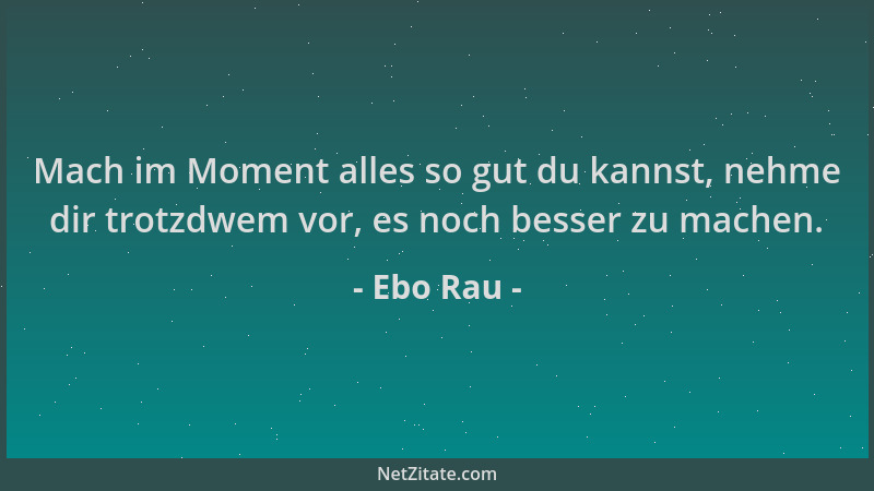 Ebo Rau - Mach im Moment alles so gut du kannst, nehme dir trotzdwem vor, es noch besser zu machen....