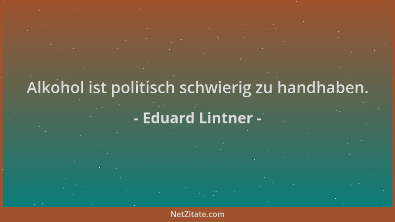 Eduard Lintner - Alkohol ist politisch schwierig zu handhaben....