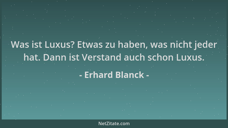 Erhard Blanck - Was ist Luxus? Etwas zu haben, was nicht jeder hat. Dann ist Verstand auch schon Luxus....
