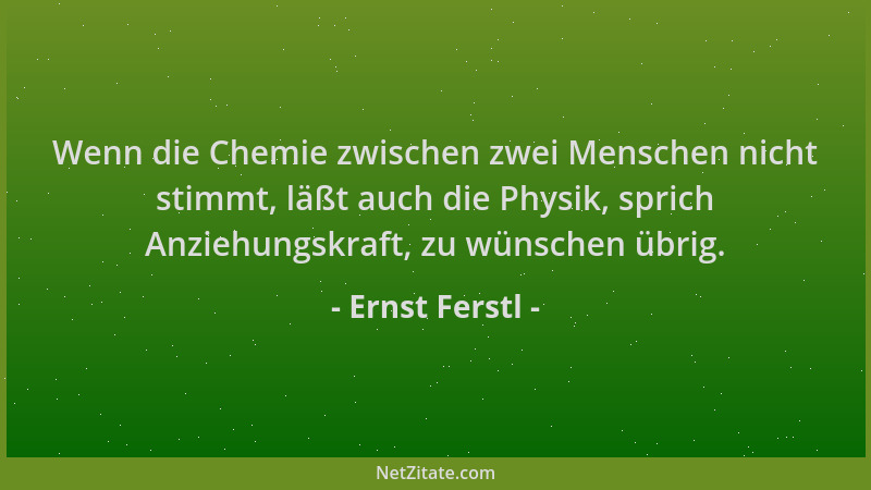 Ernst Ferstl - Wenn die Chemie zwischen zwei Menschen nicht stimmt, läßt auch die Physik, sprich Anziehungskraft, zu wünsch...