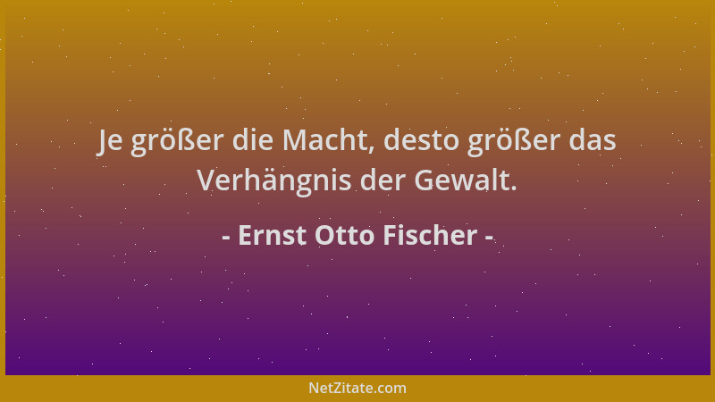 Ernst Otto Fischer - Je größer die Macht, desto größer das Verhängnis der Gewalt....