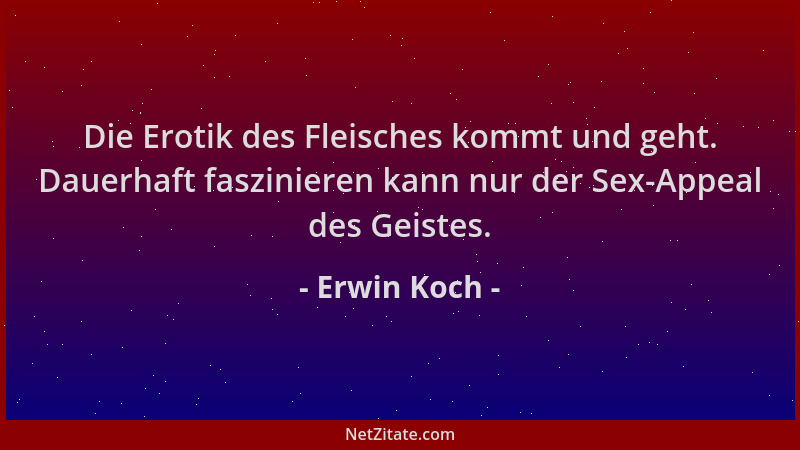 Erwin Koch - Die Erotik des Fleisches kommt und geht. Dauerhaft faszinieren kann nur der Sex-Appeal des Geistes....