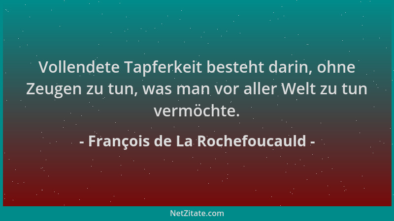 François de La Rochefoucauld - Vollendete Tapferkeit besteht darin, ohne Zeugen zu tun, was man vor aller Welt zu tun vermö...