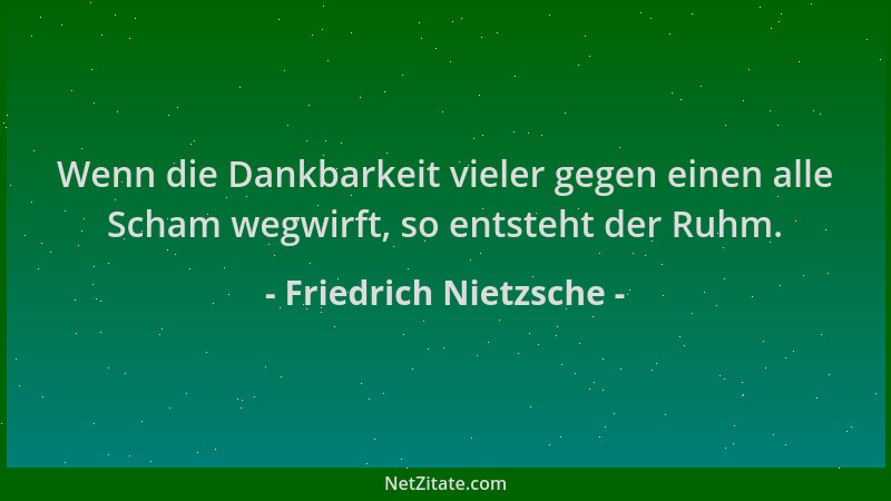 Friedrich Nietzsche - Wenn die Dankbarkeit vieler gegen einen alle Scham wegwirft, so entsteht der Ruhm....