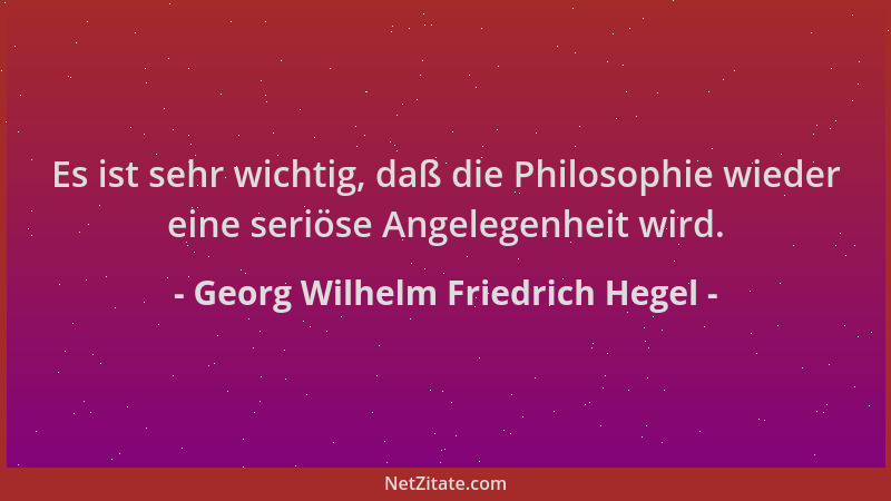 Georg Wilhelm Friedrich Hegel - Es ist sehr wichtig, daß die Philosophie wieder eine seriöse Angelegenheit wird....
