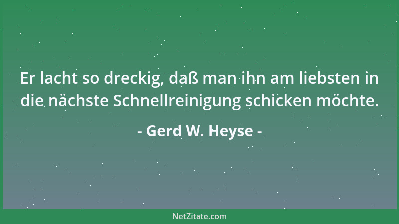 Gerd W. Heyse - Er lacht so dreckig, daß man ihn am liebsten in die nächste Schnellreinigung schicken möchte....