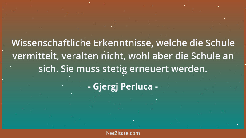 Gjergj Perluca - Wissenschaftliche Erkenntnisse, welche die Schule vermittelt, veralten nicht, wohl aber die Schule an sich...