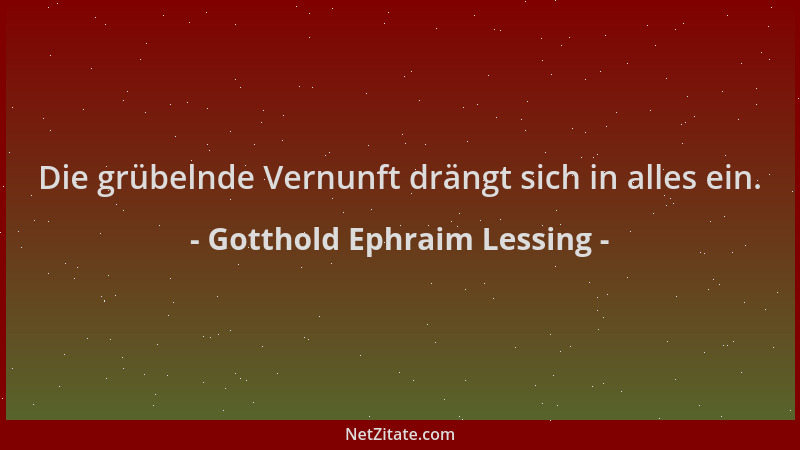 Gotthold Ephraim Lessing - Die grübelnde Vernunft drängt sich in alles ein....