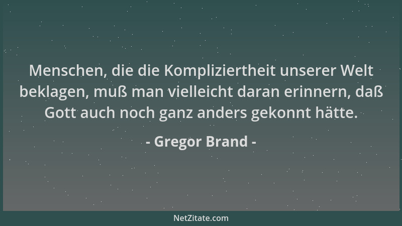 Gregor Brand - Menschen, die die Kompliziertheit unserer Welt beklagen, muß man vielleicht daran erinnern, daß Gott auch no...