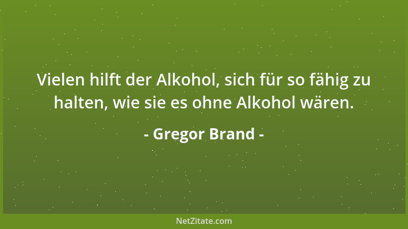 Gregor Brand - Vielen hilft der Alkohol, sich für so fähig zu halten, wie sie es ohne Alkohol wären....