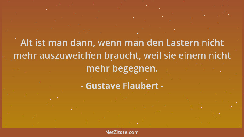 Gustave Flaubert - Alt ist man dann, wenn man den Lastern nicht mehr auszuweichen braucht, weil sie einem nicht mehr begegn...
