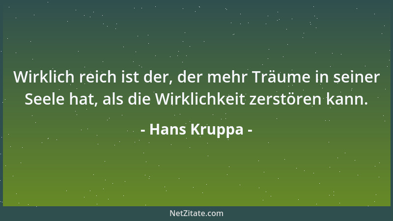 Hans Kruppa - Wirklich reich ist der, der mehr Träume in seiner Seele hat, als die Wirklichkeit zerstören kann....