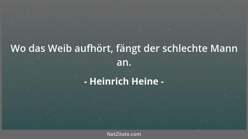 Heinrich Heine - Wo das Weib aufhört, fängt der schlechte Mann an....