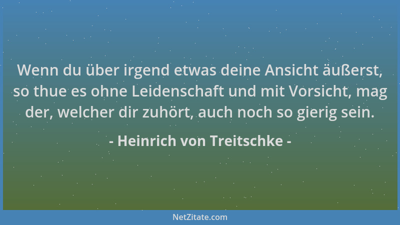 Heinrich von Treitschke - Wenn du über irgend etwas deine Ansicht äußerst, so thue es ohne Leidenschaft und mit Vorsicht, m...
