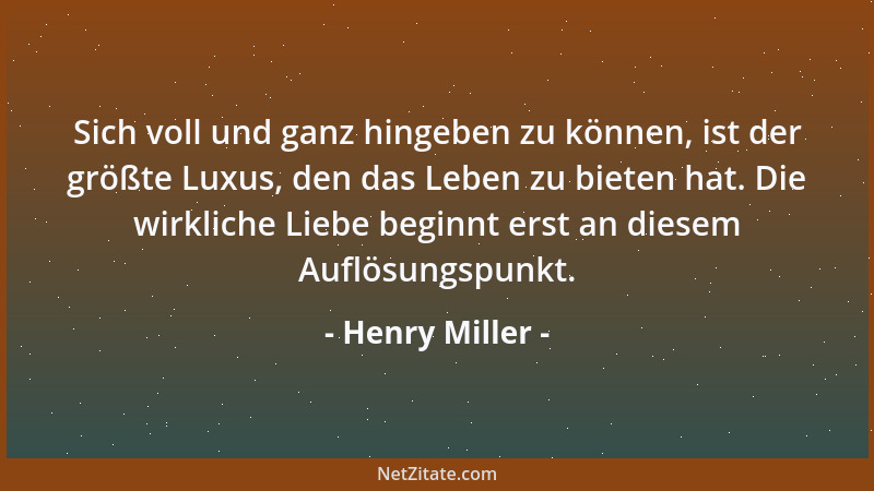 Henry Miller - Sich voll und ganz hingeben zu können, ist der größte Luxus, den das Leben zu bieten hat. Die wirkliche Lieb...