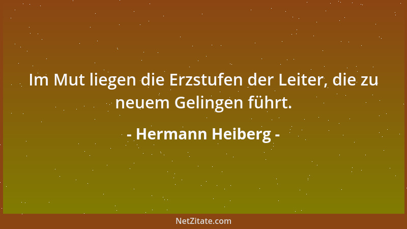 Hermann Heiberg - Im Mut liegen die Erzstufen der Leiter, die zu neuem Gelingen führt....