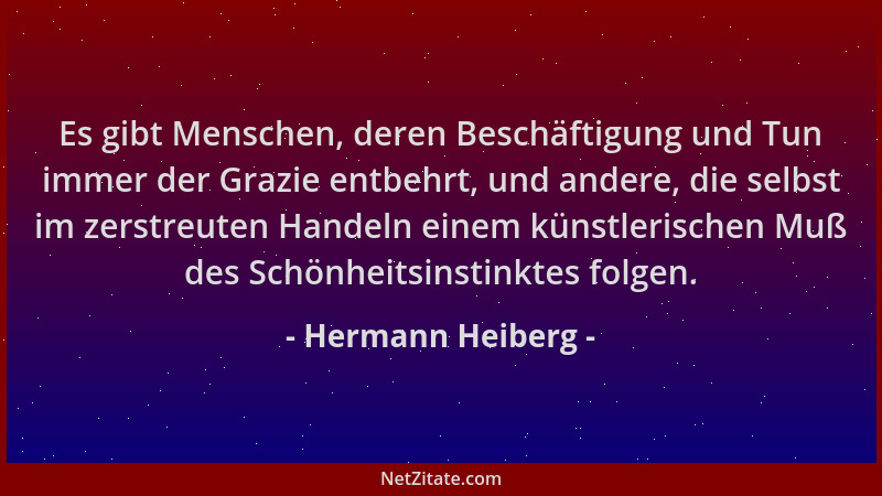 Hermann Heiberg - Es gibt Menschen, deren Beschäftigung und Tun immer der Grazie entbehrt, und andere, die selbst im zerstr...
