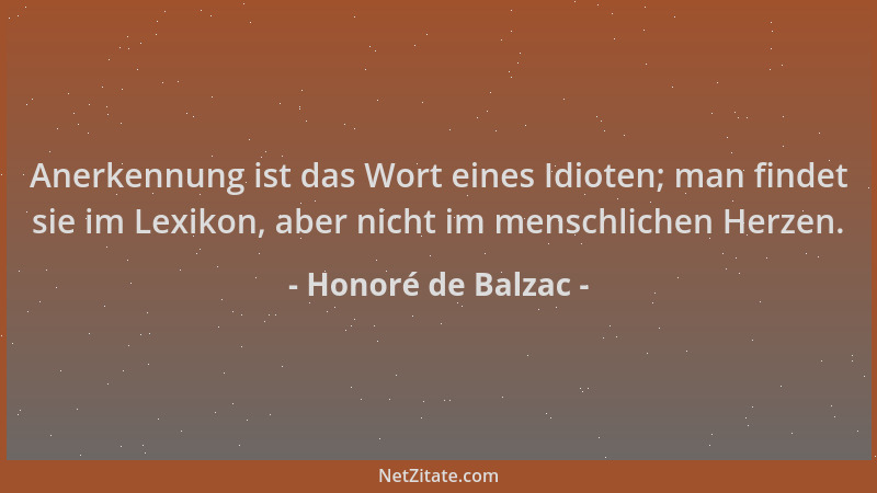 Honoré de Balzac - Anerkennung ist das Wort eines Idioten; man findet sie im Lexikon, aber nicht im menschlichen Herzen....