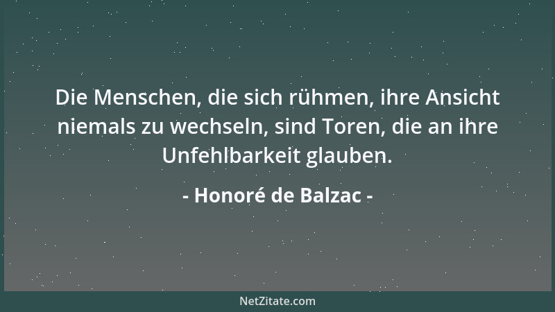 Honoré de Balzac - Die Menschen, die sich rühmen, ihre Ansicht niemals zu wechseln, sind Toren, die an ihre Unfehlbarkeit g...