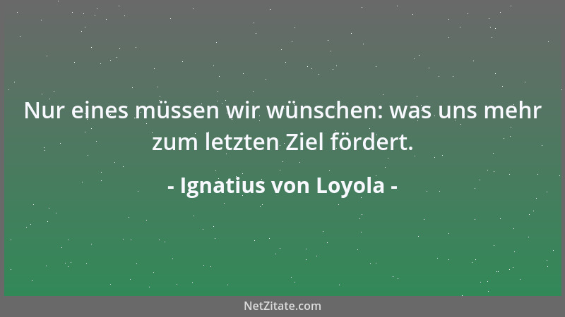 Ignatius von Loyola - Nur eines müssen wir wünschen: was uns mehr zum letzten Ziel fördert....
