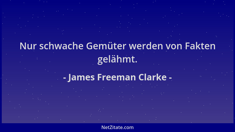 James Freeman Clarke - Nur schwache Gemüter werden von Fakten gelähmt....
