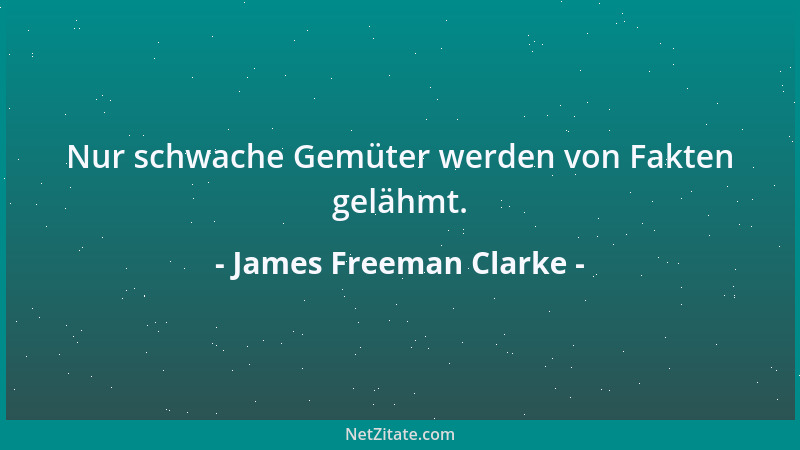 James Freeman Clarke - Nur schwache Gemüter werden von Fakten gelähmt....