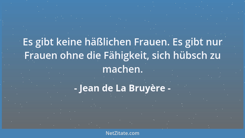 Jean de La Bruyère - Es gibt keine häßlichen Frauen. Es gibt nur Frauen ohne die Fähigkeit, sich hübsch zu machen....