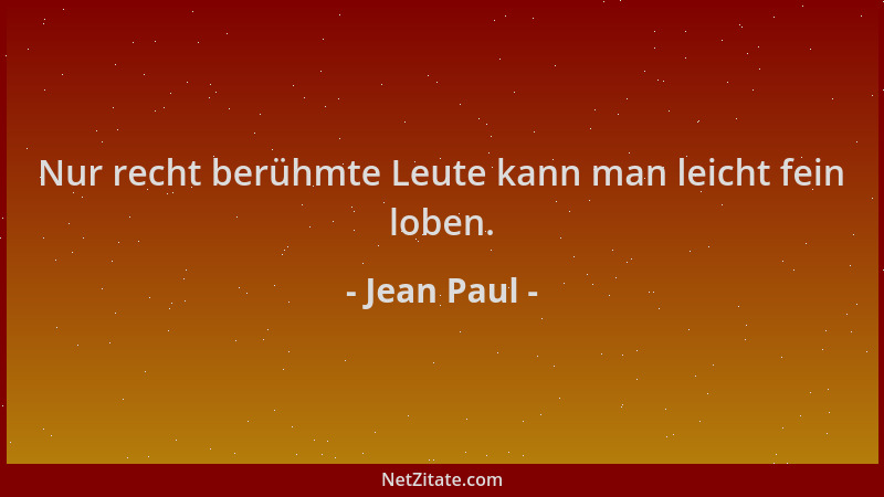 Jean Paul - Nur recht berühmte Leute kann man leicht fein loben....