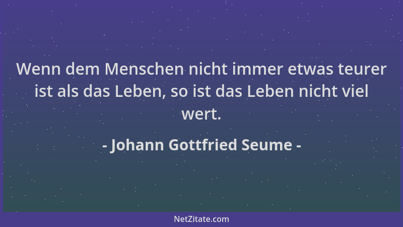 Johann Gottfried Seume - Wenn dem Menschen nicht immer etwas teurer ist als das Leben, so ist das Leben nicht viel wert....