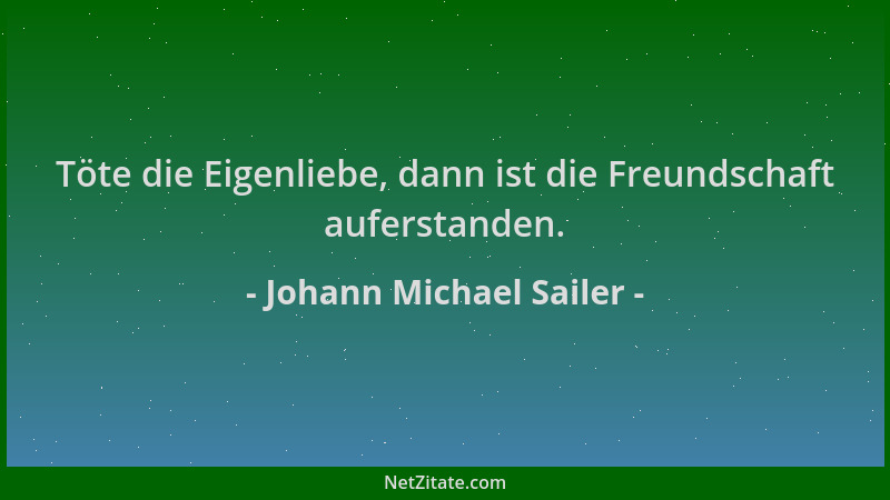 Johann Michael Sailer - Töte die Eigenliebe, dann ist die Freundschaft auferstanden....
