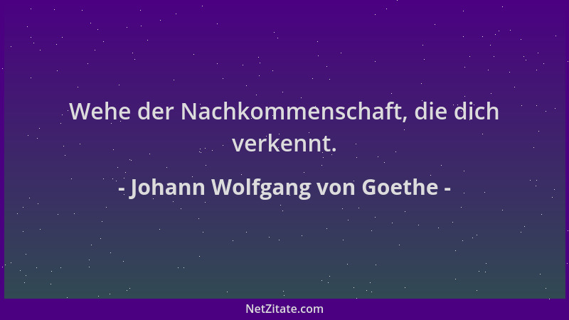 Johann Wolfgang von Goethe - Wehe der Nachkommenschaft, die dich verkennt....
