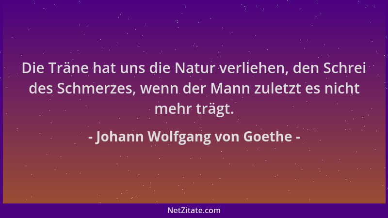 Johann Wolfgang von Goethe - Die Träne hat uns die Natur verliehen, den Schrei des Schmerzes, wenn der Mann zuletzt es nich...