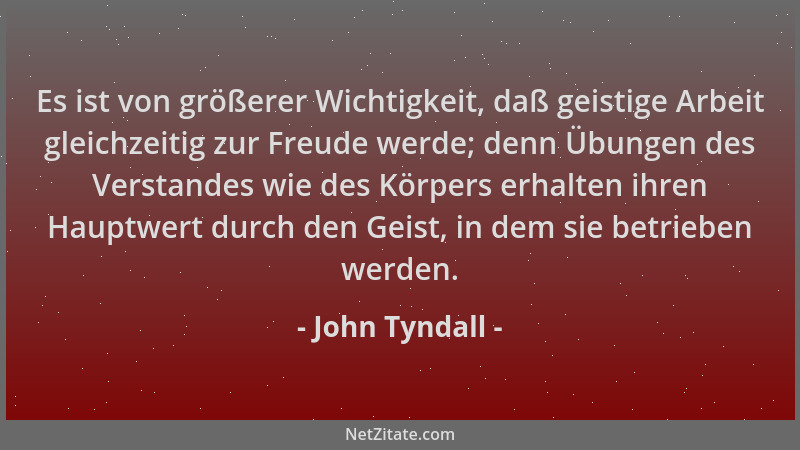 John Tyndall - Es ist von größerer Wichtigkeit, daß geistige Arbeit gleichzeitig zur Freude werde; denn Übungen des Verstan...