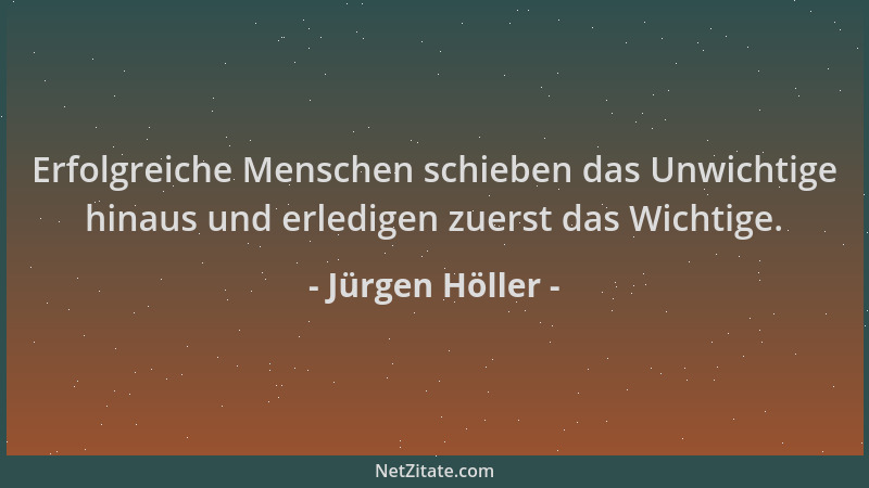 Jürgen Höller - Erfolgreiche Menschen schieben das Unwichtige hinaus und erledigen zuerst das Wichtige....