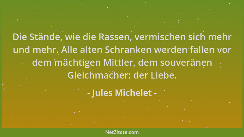 Jules Michelet - Die Stände, wie die Rassen, vermischen sich mehr und mehr. Alle alten Schranken werden fallen vor dem mäch...