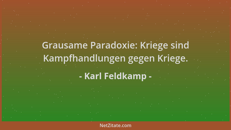 Karl Feldkamp - Grausame Paradoxie: Kriege sind Kampfhandlungen gegen Kriege....