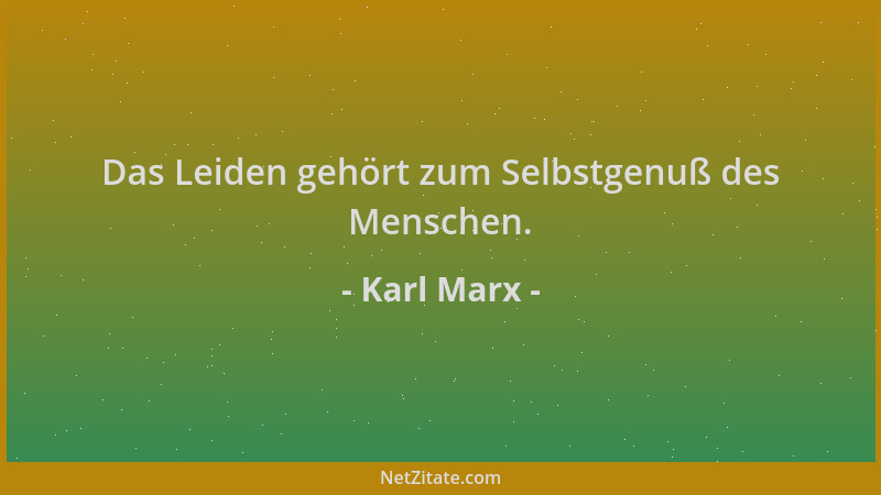 Karl Marx - Das Leiden gehört zum Selbstgenuß des Menschen....